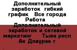 Дополнительный заработок, гибкий график - Все города Работа » Дополнительный заработок и сетевой маркетинг   . Тыва респ.,Ак-Довурак г.